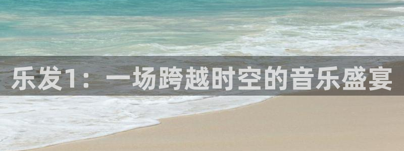 杏悦登陆：乐发1：一场跨越时空的音乐盛宴