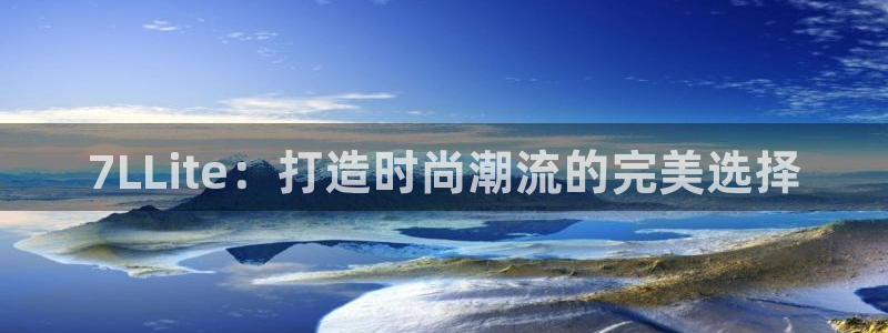 杏悦2体育登录入口：7LLite：打造时尚潮流的完美选择