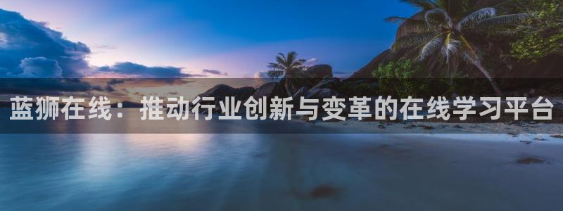杏悦体育和杏耀是哪个公司的：蓝狮在线：推动行业创新与变革的在线学习平台