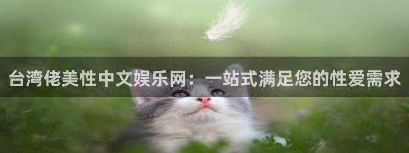 杏悦2平台：台湾佬美性中文娱乐网：一站式满足您的性爱需求