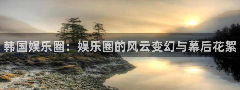 杏悦3官网：韩国娱乐圈：娱乐圈的风云变幻与幕后花絮