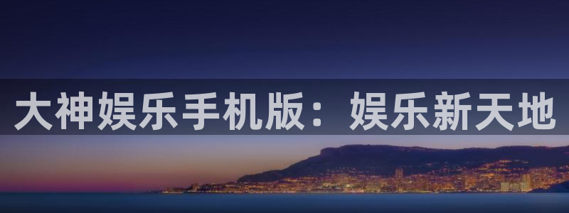 杏悦5招商：大神娱乐手机版：娱乐新天地