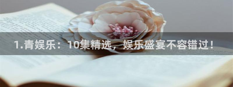 杏悦登录界面入口：1.青娱乐：10集精选，娱乐盛宴不容错过！