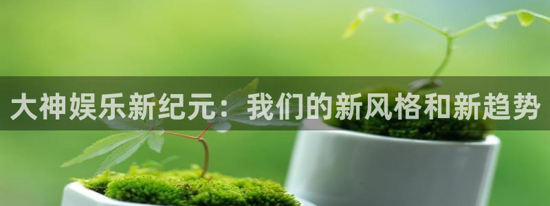 杏悦平台注册：大神娱乐新纪元：我们的新风格和新趋势