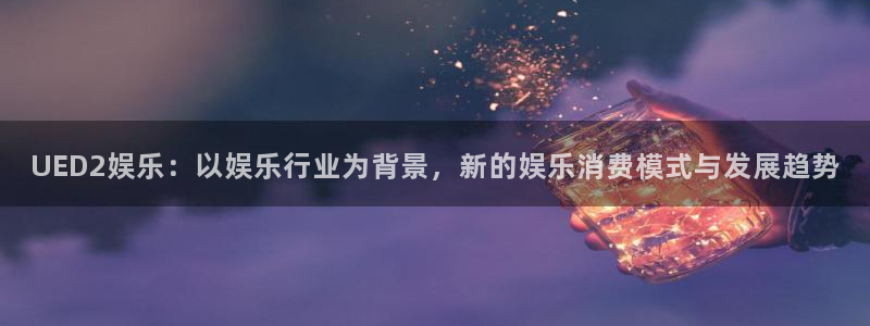 杏悦2登录：UED2娱乐：以娱乐行业为背景，新的娱乐消费模式与发展趋势
