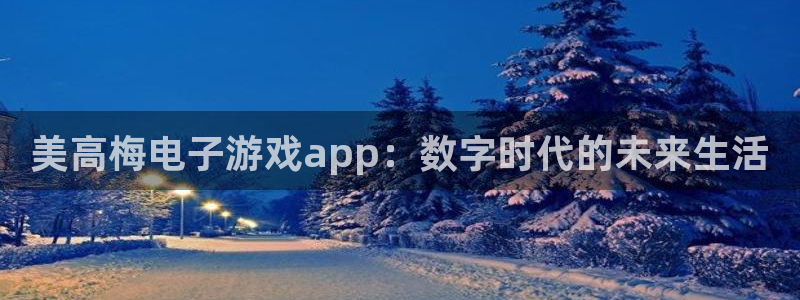 杏悦2代理注册：美高梅电子游戏app：数字时代的未来生活