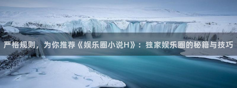 杏悦股份：严格规则，为你推荐《娱乐圈小说H》：独家娱乐圈的秘籍与技巧