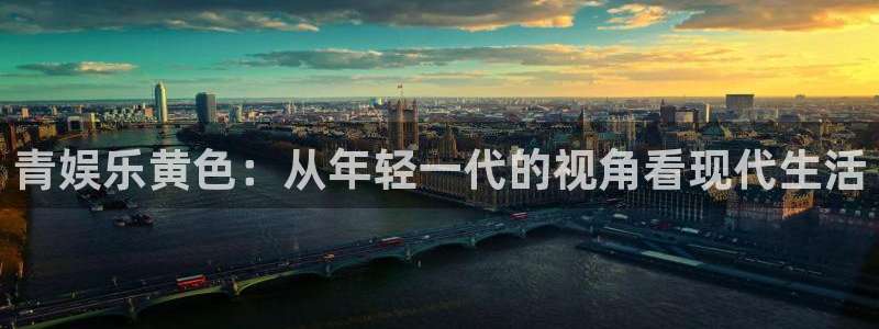 杏悦体育平台总代理：青娱乐黄色：从年轻一代的视角看现代生活