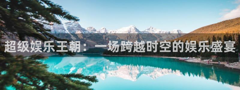 杏悦主管：超级娱乐王朝：一场跨越时空的娱乐盛宴