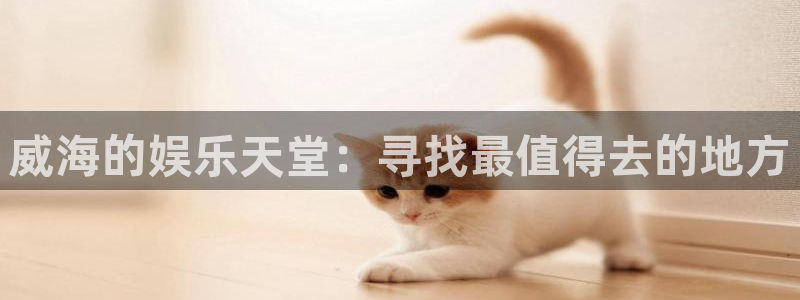 杏悦环保：威海的娱乐天堂：寻找最值得去的地方