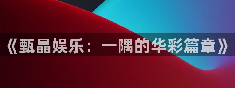 杏悦k：《甄晶娱乐：一隅的华彩篇章》