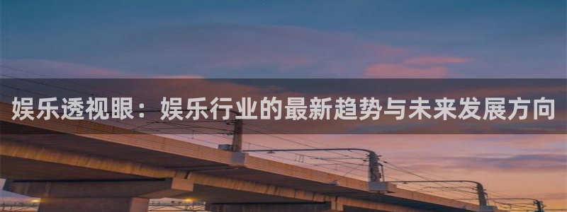 杏悦vk：娱乐透视眼：娱乐行业的最新趋势与未来发展方向