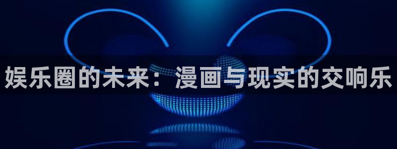 杏悦体育3：娱乐圈的未来：漫画与现实的交响乐