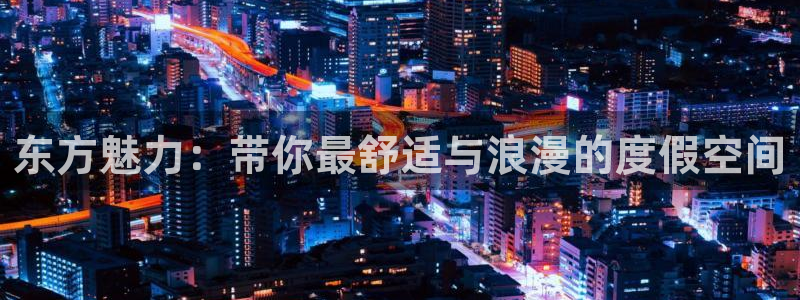 杏悦体育f开户：东方魅力：带你最舒适与浪漫的度假空间