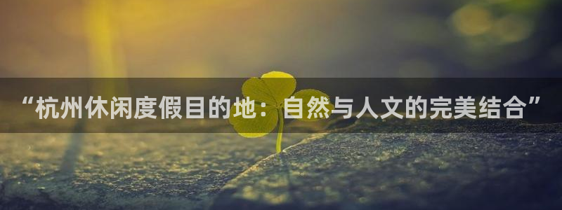 杏悦3登陆：“杭州休闲度假目的地：自然与人文的完美结合”