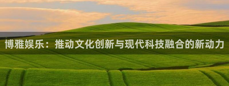 杏悦2体育登录入口：博雅娱乐：推动文化创新与现代科技融合的新动力