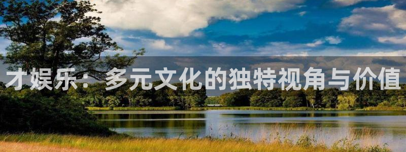 杏悦体育4：才娱乐：多元文化的独特视角与价值
